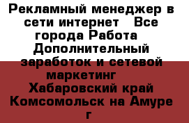 Рекламный менеджер в сети интернет - Все города Работа » Дополнительный заработок и сетевой маркетинг   . Хабаровский край,Комсомольск-на-Амуре г.